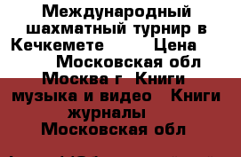 Международный шахматный турнир в Кечкемете 1927 › Цена ­ 2 100 - Московская обл., Москва г. Книги, музыка и видео » Книги, журналы   . Московская обл.